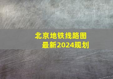 北京地铁线路图最新2024规划