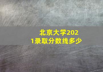 北京大学2021录取分数线多少