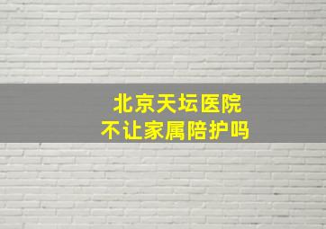 北京天坛医院不让家属陪护吗