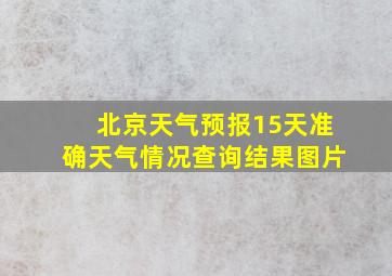 北京天气预报15天准确天气情况查询结果图片