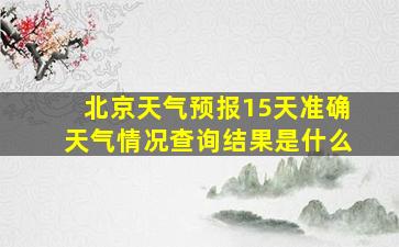 北京天气预报15天准确天气情况查询结果是什么