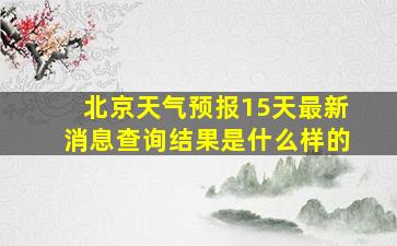 北京天气预报15天最新消息查询结果是什么样的