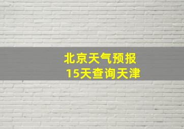 北京天气预报15天查询天津