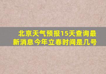 北京天气预报15天查询最新消息今年立春时间是几号