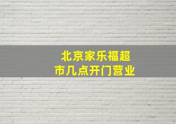 北京家乐福超市几点开门营业