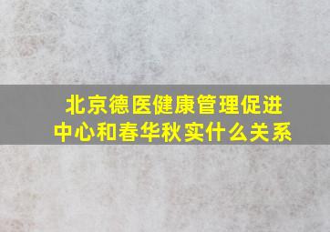 北京德医健康管理促进中心和春华秋实什么关系