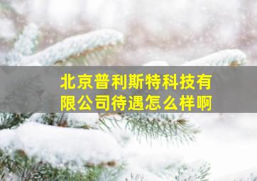 北京普利斯特科技有限公司待遇怎么样啊