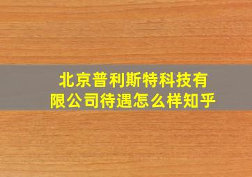 北京普利斯特科技有限公司待遇怎么样知乎