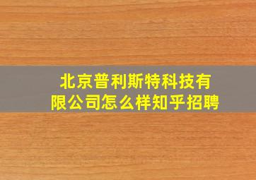 北京普利斯特科技有限公司怎么样知乎招聘