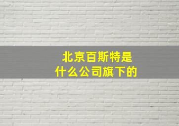 北京百斯特是什么公司旗下的