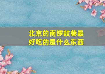 北京的南锣鼓巷最好吃的是什么东西