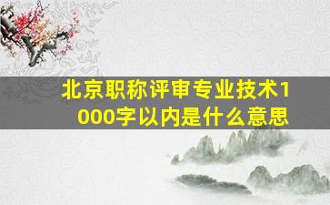 北京职称评审专业技术1000字以内是什么意思