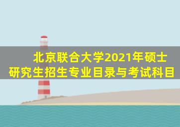 北京联合大学2021年硕士研究生招生专业目录与考试科目