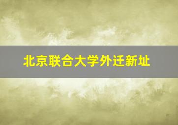 北京联合大学外迁新址