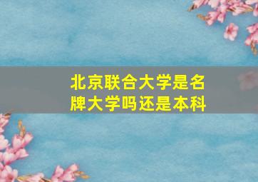 北京联合大学是名牌大学吗还是本科