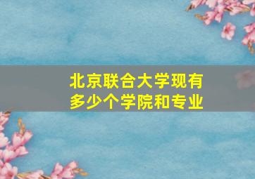 北京联合大学现有多少个学院和专业