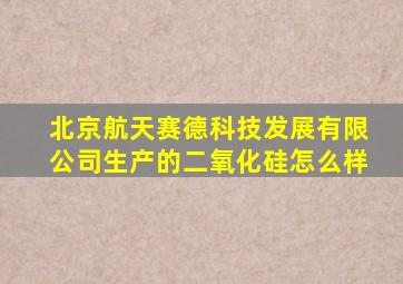 北京航天赛德科技发展有限公司生产的二氧化硅怎么样