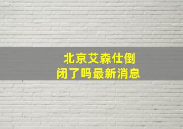 北京艾森仕倒闭了吗最新消息