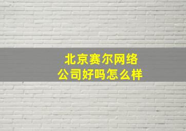 北京赛尔网络公司好吗怎么样