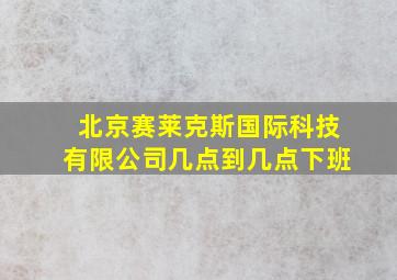 北京赛莱克斯国际科技有限公司几点到几点下班