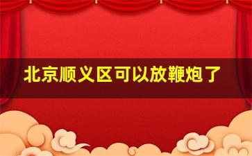 北京顺义区可以放鞭炮了