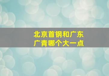 北京首钢和广东广青哪个大一点