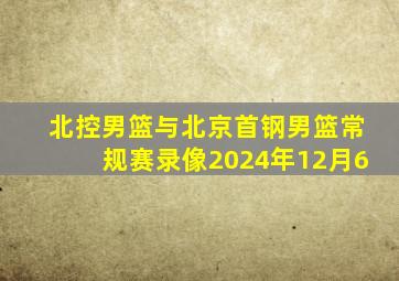 北控男篮与北京首钢男篮常规赛录像2024年12月6