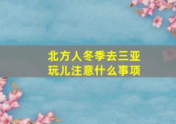 北方人冬季去三亚玩儿注意什么事项