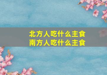 北方人吃什么主食南方人吃什么主食