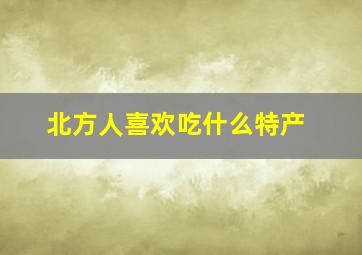 北方人喜欢吃什么特产