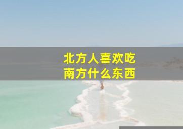 北方人喜欢吃南方什么东西