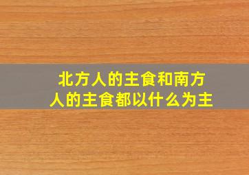 北方人的主食和南方人的主食都以什么为主