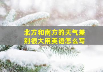 北方和南方的天气差别很大用英语怎么写