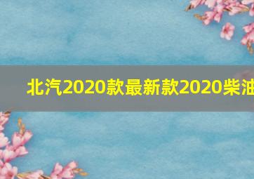 北汽2020款最新款2020柴油