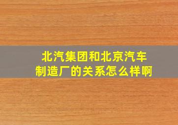 北汽集团和北京汽车制造厂的关系怎么样啊