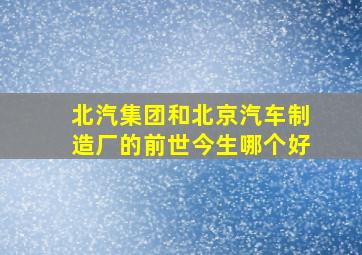 北汽集团和北京汽车制造厂的前世今生哪个好