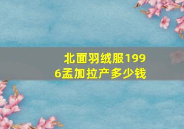 北面羽绒服1996孟加拉产多少钱