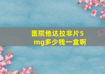 医院他达拉非片5mg多少钱一盒啊