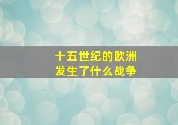 十五世纪的欧洲发生了什么战争