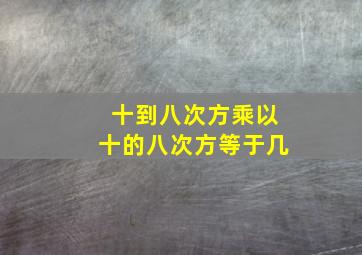 十到八次方乘以十的八次方等于几