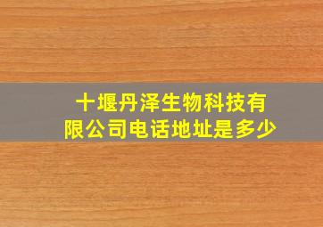 十堰丹泽生物科技有限公司电话地址是多少