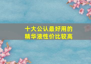 十大公认最好用的精华液性价比较高