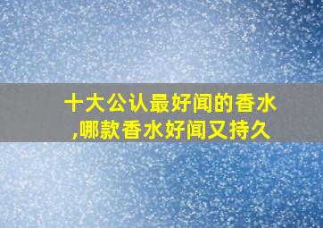 十大公认最好闻的香水,哪款香水好闻又持久