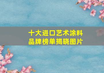 十大进口艺术涂料品牌榜单揭晓图片