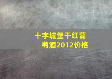 十字城堡干红葡萄酒2012价格