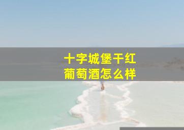 十字城堡干红葡萄酒怎么样