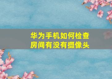 华为手机如何检查房间有没有摄像头