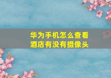 华为手机怎么查看酒店有没有摄像头