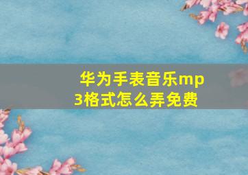 华为手表音乐mp3格式怎么弄免费