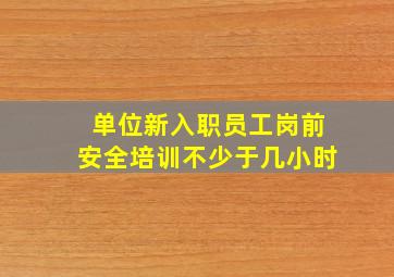 单位新入职员工岗前安全培训不少于几小时